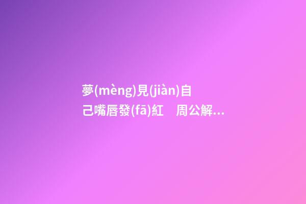 夢(mèng)見(jiàn)自己嘴唇發(fā)紅　周公解夢(mèng)之夢(mèng)到自己嘴唇發(fā)紅